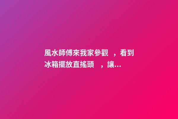 風水師傅來我家參觀，看到冰箱擺放直搖頭，讓我趕緊換位置